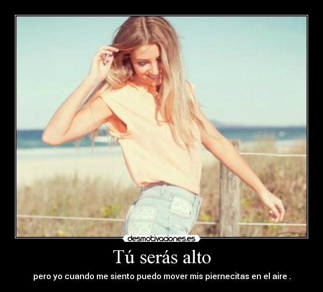 Tú serás alto - pero yo cuando me siento puedo mover mis piernecitas en el aire .