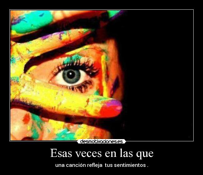 Esas veces en las que - una canción refleja tus sentimientos .