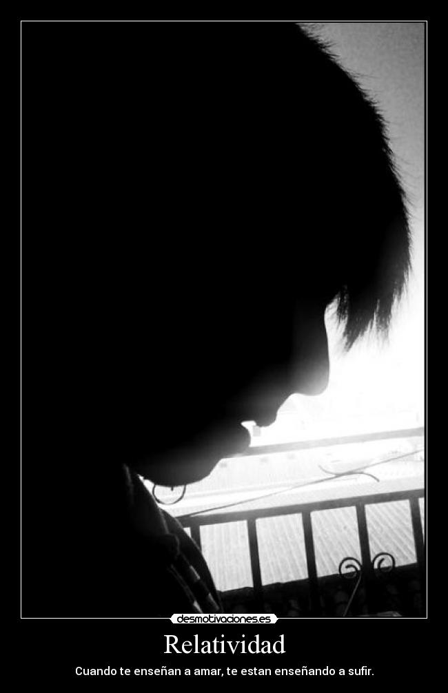 Relatividad - Cuando te enseñan a amar, te estan enseñando a sufir.