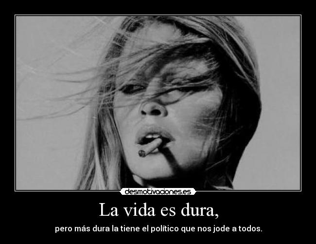 La vida es dura, - pero más dura la tiene el político que nos jode a todos.