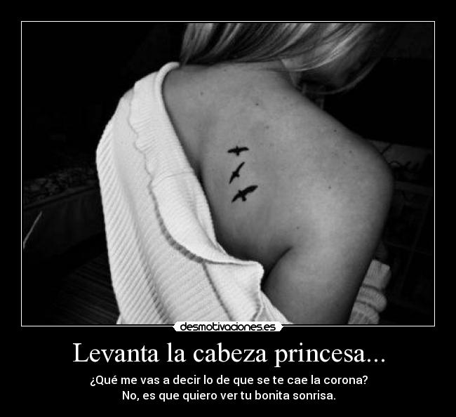 Levanta la cabeza princesa... - ¿Qué me vas a decir lo de que se te cae la corona?
No, es que quiero ver tu bonita sonrisa.
