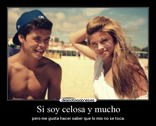 Si soy celosa y mucho - pero me gusta hacer saber que lo mío no se toca.