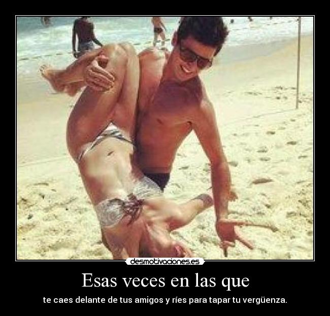 Esas veces en las que - te caes delante de tus amigos y ríes para tapar tu vergüenza.