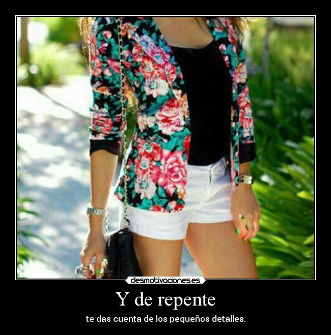 Y de repente - te das cuenta de los pequeños detalles.