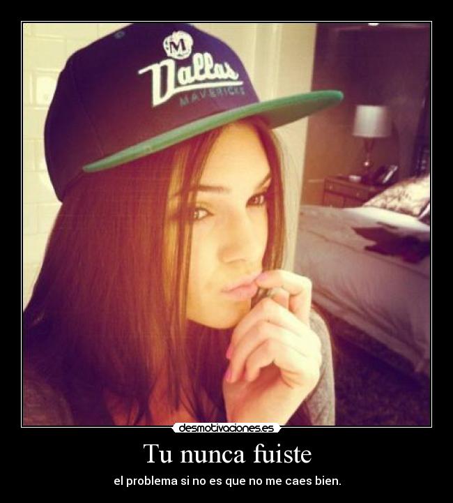 Tu nunca fuiste - el problema si no es que no me caes bien.