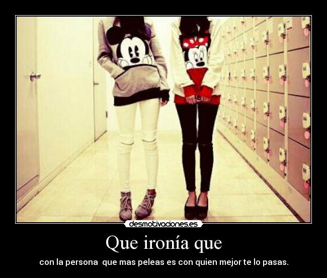 Que ironía que - con la persona que mas peleas es con quien mejor te lo pasas.