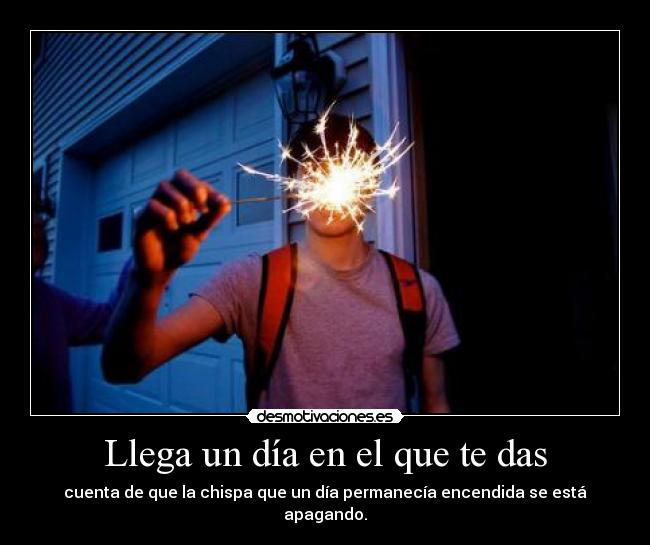 Llega un día en el que te das - cuenta de que la chispa que un día permanecía encendida se está apagando.