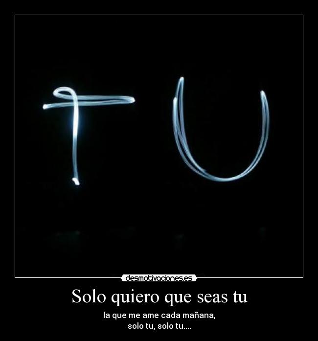 Solo quiero que seas tu - la que me ame cada mañana,
solo tu, solo tu....
