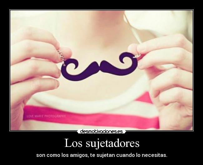 Los sujetadores - son como los amigos, te sujetan cuando lo necesitas.