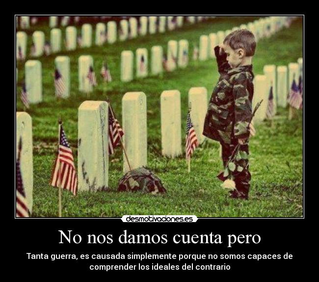 No nos damos cuenta pero - Tanta guerra, es causada simplemente porque no somos capaces de
comprender los ideales del contrario