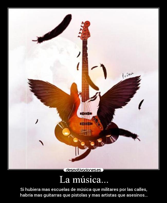 La música... - Si hubiera mas escuelas de música que militares por las calles,
habría mas guitarras que pistolas y mas artistas que asesinos...