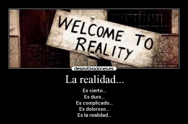 La realidad... - Es cierto...
Es duro...
Es complicado...
Es doloroso...
Es la realidad...