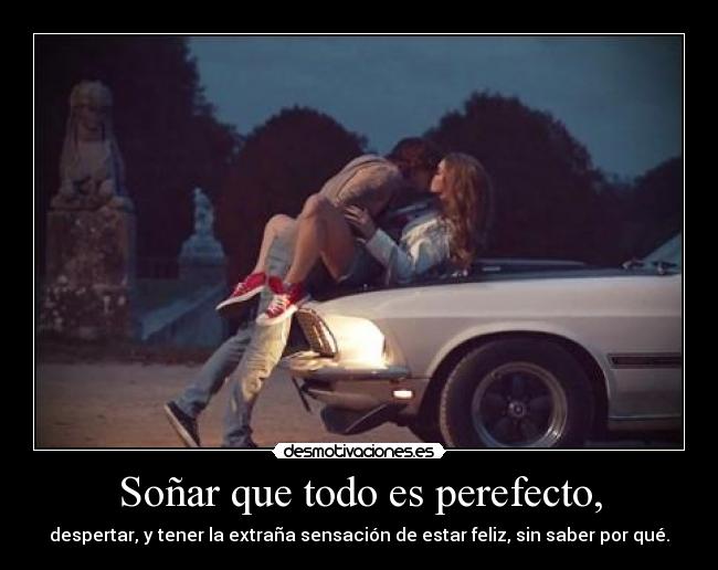 Soñar que todo es perefecto, - despertar, y tener la extraña sensación de estar feliz, sin saber por qué.