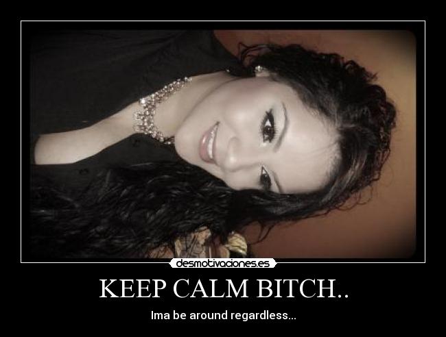 KEEP CALM BITCH.. - Ima be around regardless...