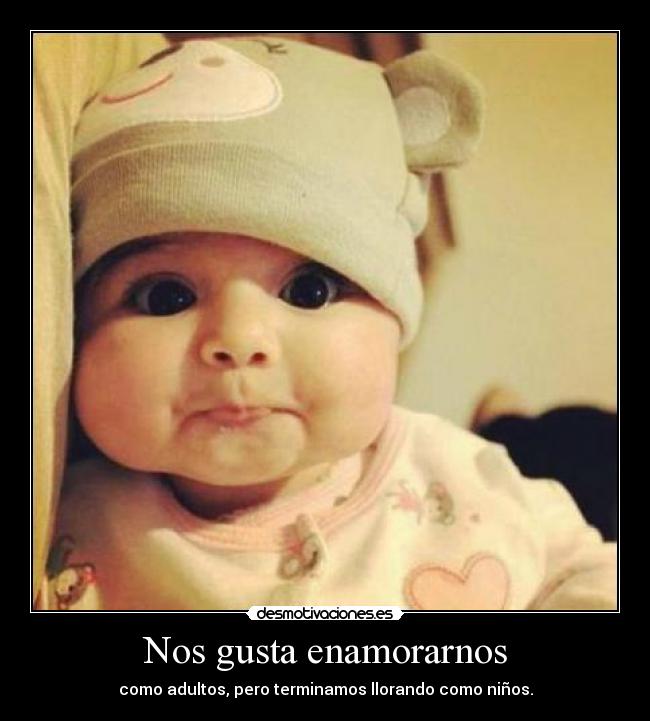 Nos gusta enamorarnos - como adultos, pero terminamos llorando como niños.