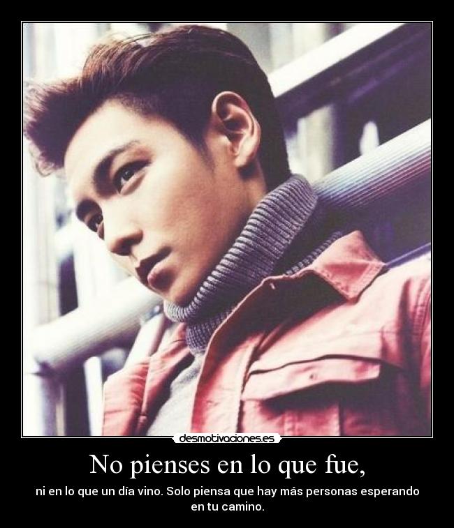 No pienses en lo que fue, - ni en lo que un día vino. Solo piensa que hay más personas esperando en tu camino.