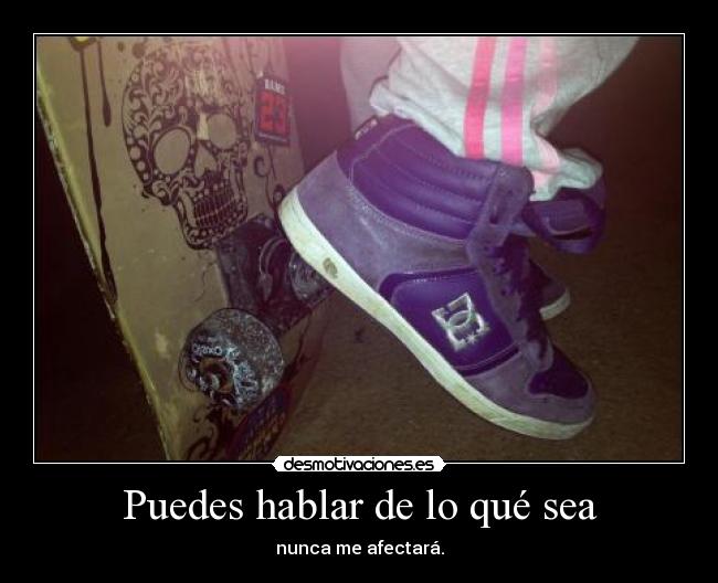 Puedes hablar de lo qué sea - nunca me afectará.