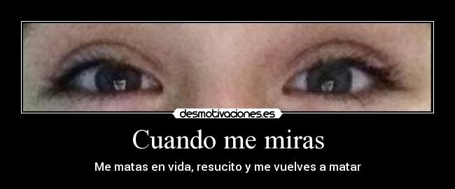 Cuando me miras - Me matas en vida, resucito y me vuelves a matar