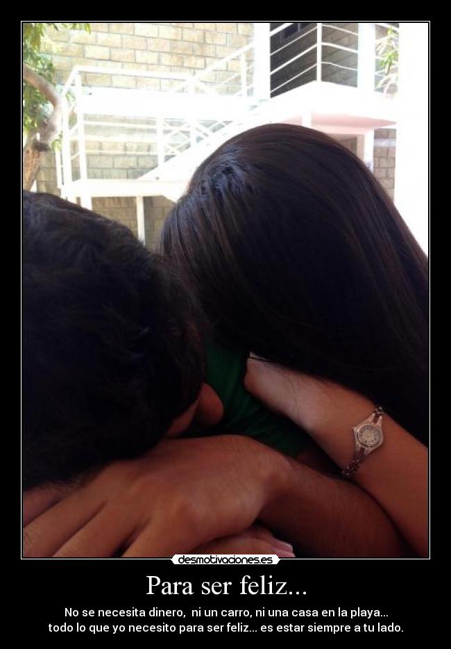 Para ser feliz... - No se necesita dinero, ni un carro, ni una casa en la playa...
todo lo que yo necesito para ser feliz... es estar siempre a tu lado.