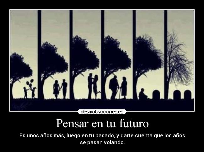 Pensar en tu futuro - Es unos años más, luego en tu pasado, y darte cuenta que los años se pasan volando.