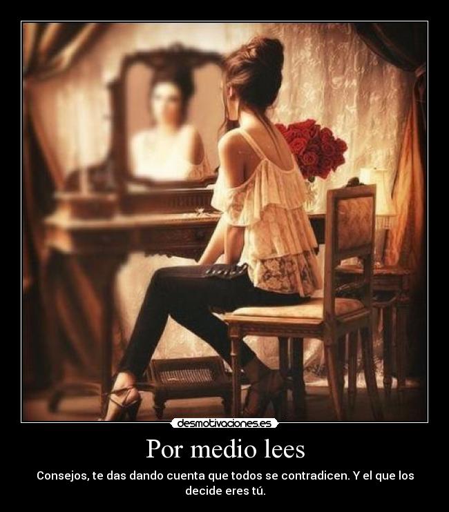 Por medio lees - Consejos, te das dando cuenta que todos se contradicen. Y el que los decide eres tú.