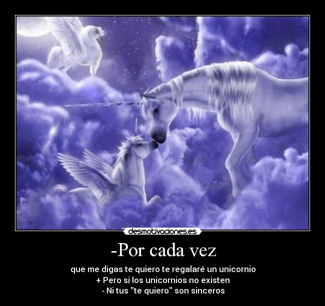 -Por cada vez - que me digas te quiero te regalaré un unicornio
+ Pero si los unicornios no existen
- Ni tus te quiero son sinceros