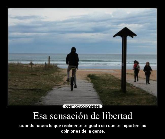 Esa sensación de libertad - cuando haces lo que realmente te gusta sin que te importen las opiniones de la gente.