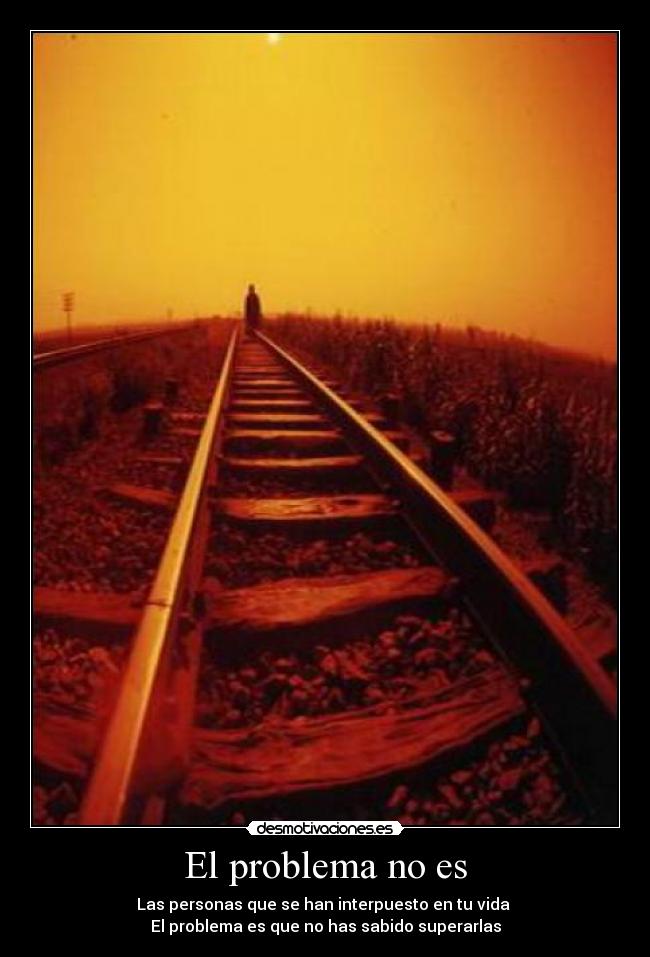 El problema no es - Las personas que se han interpuesto en tu vida
El problema es que no has sabido superarlas