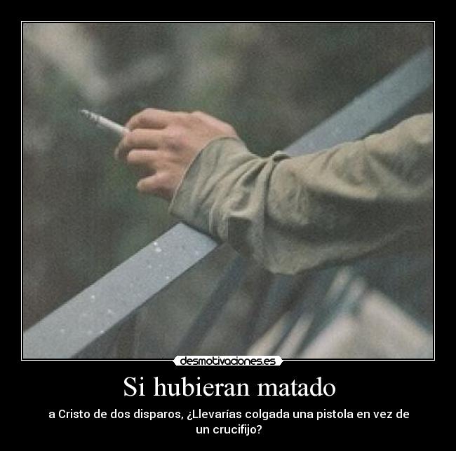 Si hubieran matado - a Cristo de dos disparos, ¿Llevarías colgada una pistola en vez de un crucifijo?