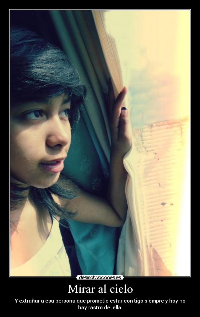 Mirar al cielo - Y extrañar a esa persona que prometio estar con tigo siempre y hoy no
hay rastro de ella.
