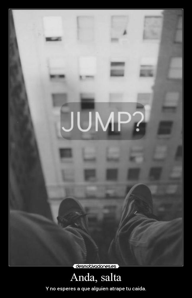 Anda, salta - Y no esperes a que alguien atrape tu caida.