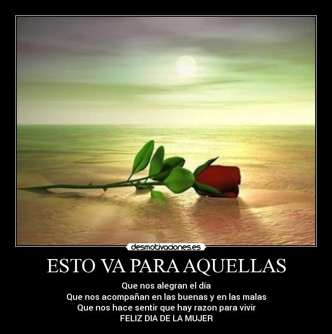ESTO VA PARA AQUELLAS - Que nos alegran el día
Que nos acompañan en las buenas y en las malas
Que nos hace sentir que hay razon para vivir
FELIZ DIA DE LA MUJER