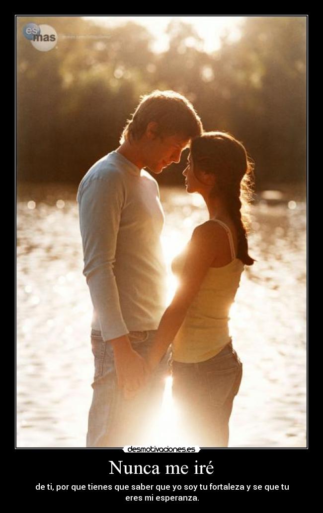 Nunca me iré - de ti, por que tienes que saber que yo soy tu fortaleza y se que tu eres mi esperanza.