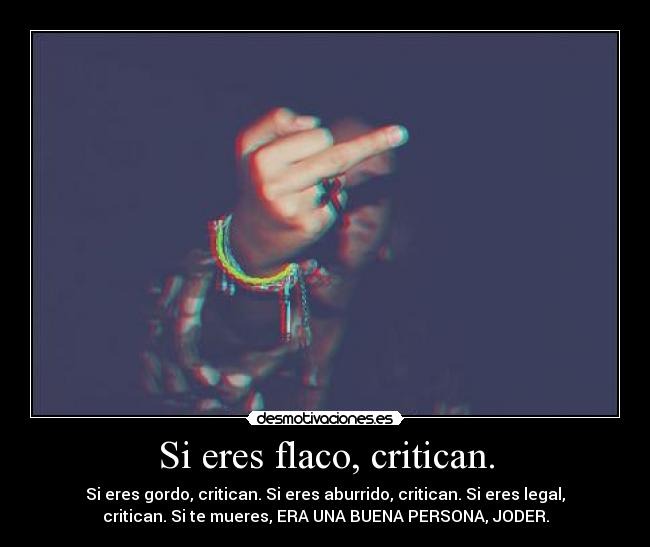 Si eres flaco, critican. - Si eres gordo, critican. Si eres aburrido, critican. Si eres legal,
critican. Si te mueres, ERA UNA BUENA PERSONA, JODER.