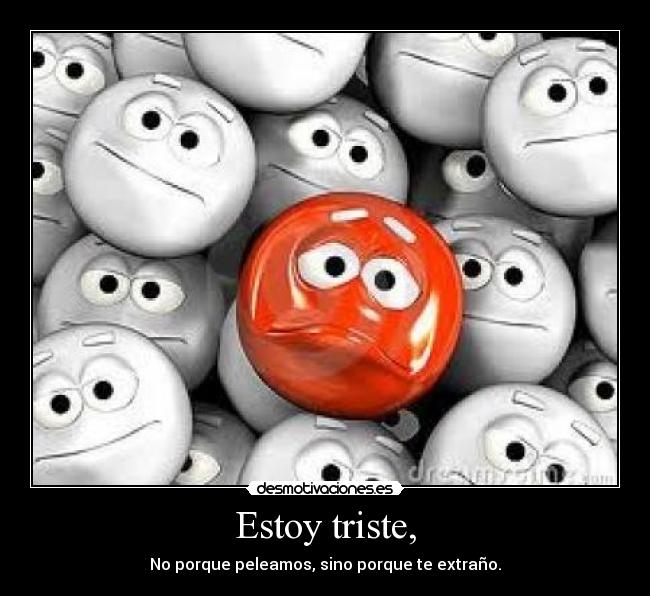 Estoy triste, - No porque peleamos, sino porque te extraño.