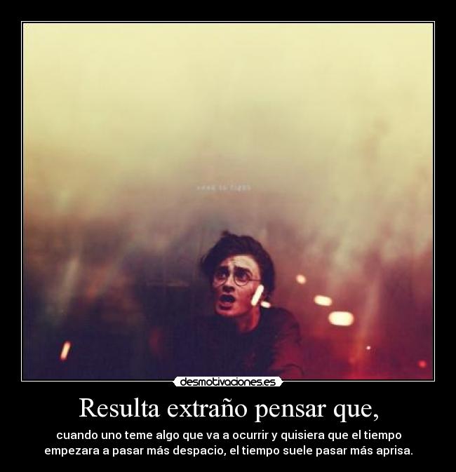 Resulta extraño pensar que, - cuando uno teme algo que va a ocurrir y quisiera que el tiempo
empezara a pasar más despacio, el tiempo suele pasar más aprisa.
