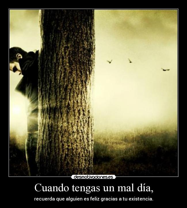 Cuando tengas un mal día, - recuerda que alguien es feliz gracias a tu existencia.