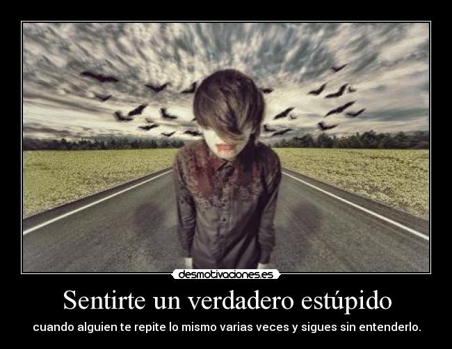 Sentirte un verdadero estúpido - cuando alguien te repite lo mismo varias veces y sigues sin entenderlo.