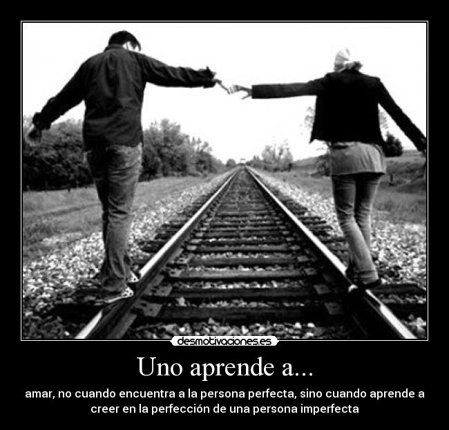Uno aprende a... - amar, no cuando encuentra a la persona perfecta, sino cuando aprende a
creer en la perfección de una persona imperfecta