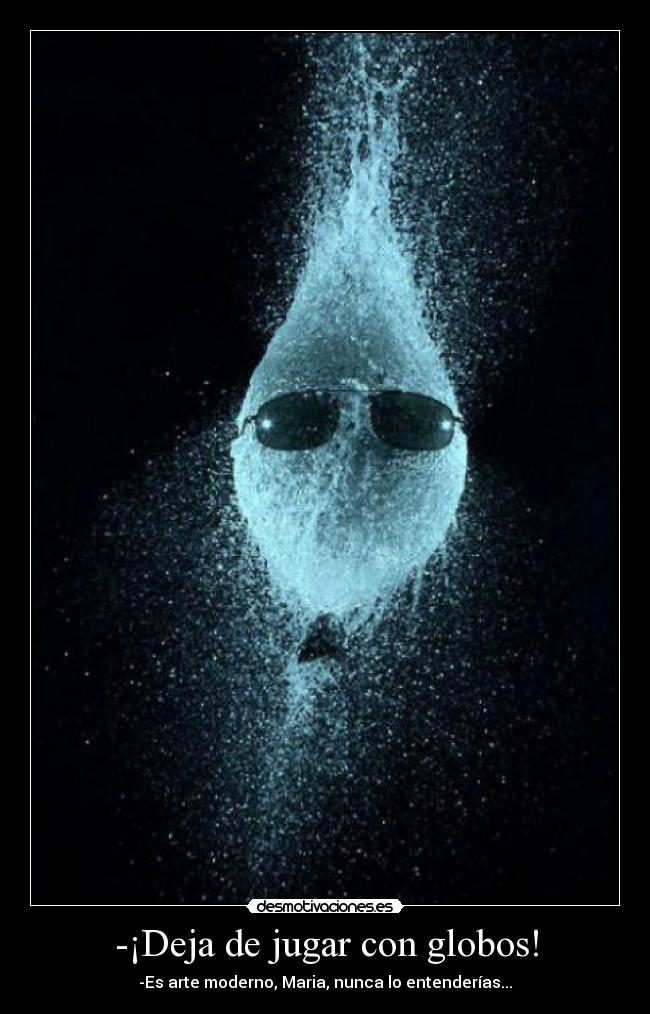 -¡Deja de jugar con globos! - -Es arte moderno, Maria, nunca lo entenderías...