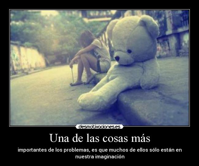 Una de las cosas más - importantes de los problemas, es que muchos de ellos sólo están en
nuestra imaginación