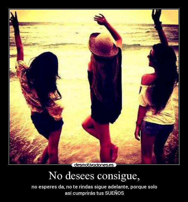 No desees consigue, -