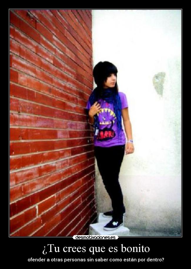 ¿Tu crees que es bonito - ofender a otras personas sin saber como están por dentro?