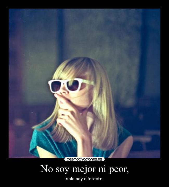 No soy mejor ni peor, - solo soy diferente.