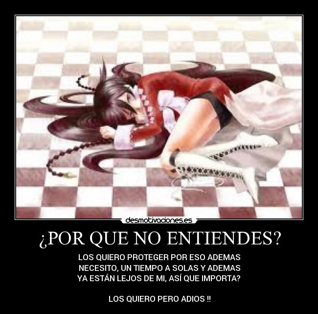 ¿POR QUE NO ENTIENDES? - LOS QUIERO PROTEGER POR ESO ADEMAS
NECESITO, UN TIEMPO A SOLAS Y ADEMAS
YA ESTÁN LEJOS DE MI, ASÍ QUE IMPORTA?
LOS QUIERO PERO ADIOS !!