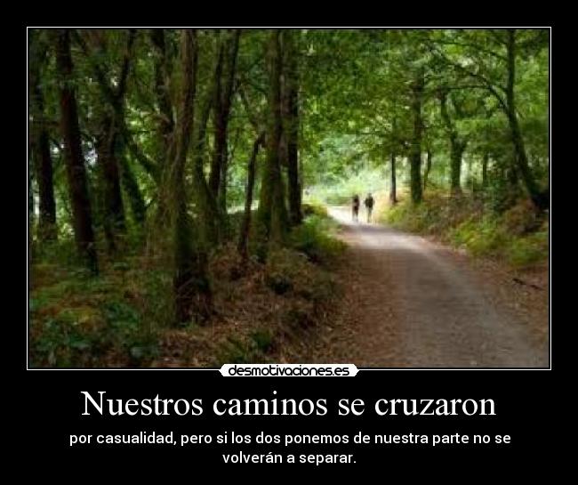 Nuestros caminos se cruzaron - por casualidad, pero si los dos ponemos de nuestra parte no se volverán a separar.