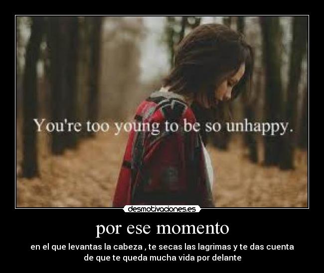 por ese momento - en el que levantas la cabeza , te secas las lagrimas y te das cuenta
de que te queda mucha vida por delante