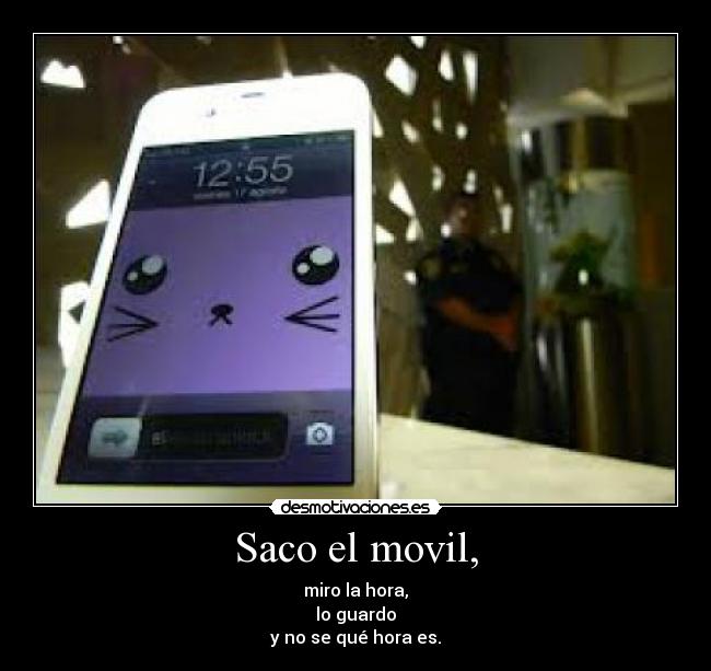 Saco el movil, - miro la hora,
lo guardo
y no se qué hora es.