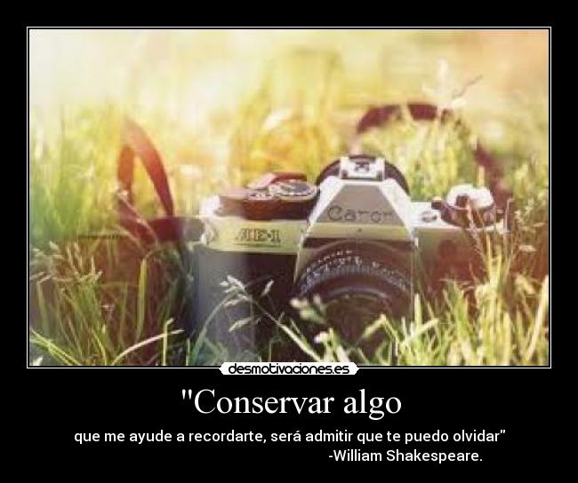 Conservar algo - que me ayude a recordarte, será admitir que te puedo olvidar
                                                                 -William Shakespeare.