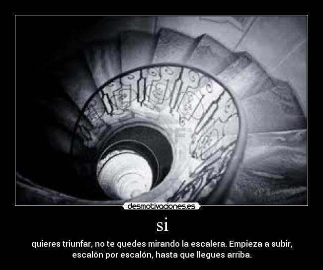 si - quieres triunfar, no te quedes mirando la escalera. Empieza a subir,
escalón por escalón, hasta que llegues arriba.